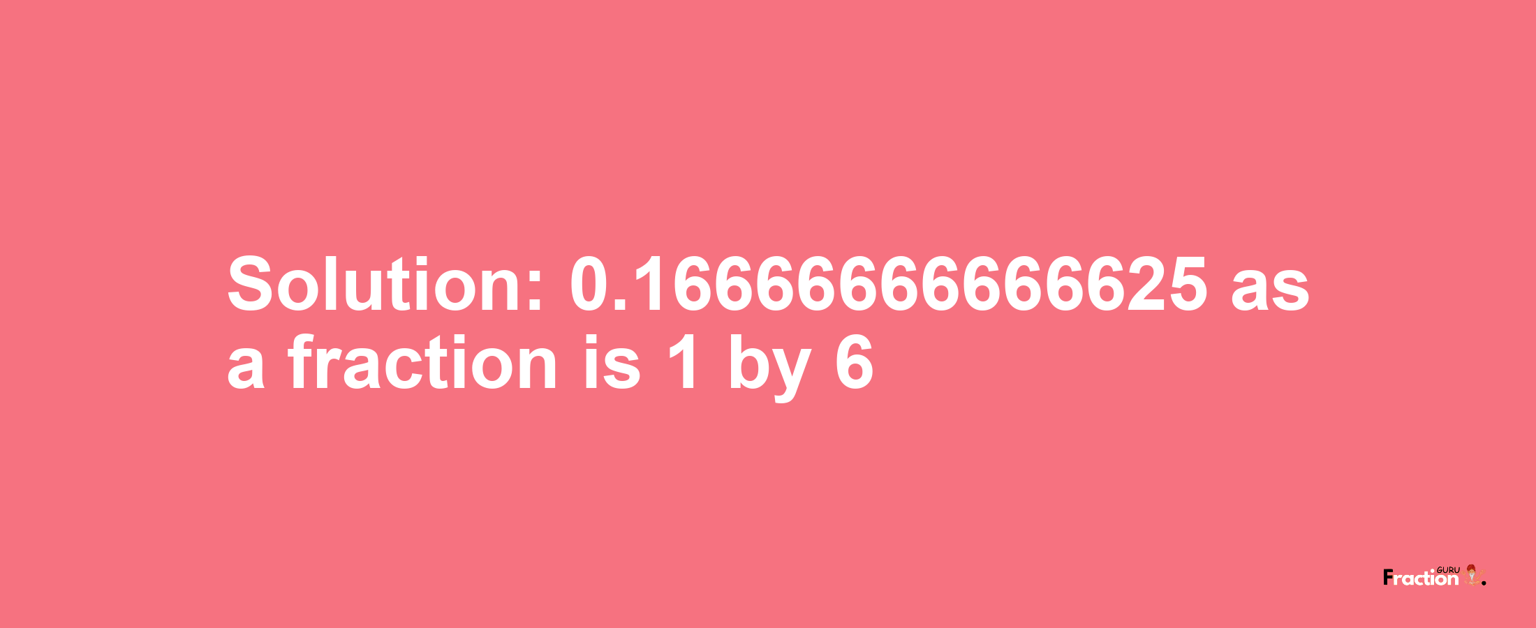 Solution:0.16666666666625 as a fraction is 1/6